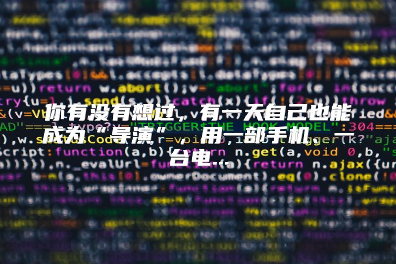你有没有想过，有一天自己也能成为“导演”，用一部手机、一台电...