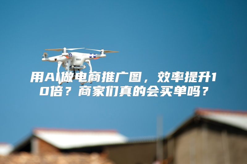 用AI做电商推广图，效率提升10倍？商家们真的会买单吗？