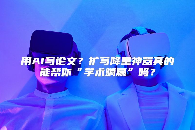 用AI写论文？扩写降重神器真的能帮你“学术躺赢”吗？