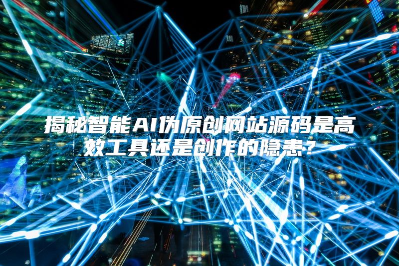 揭秘智能AI伪原创网站源码是高效工具还是创作的隐患？