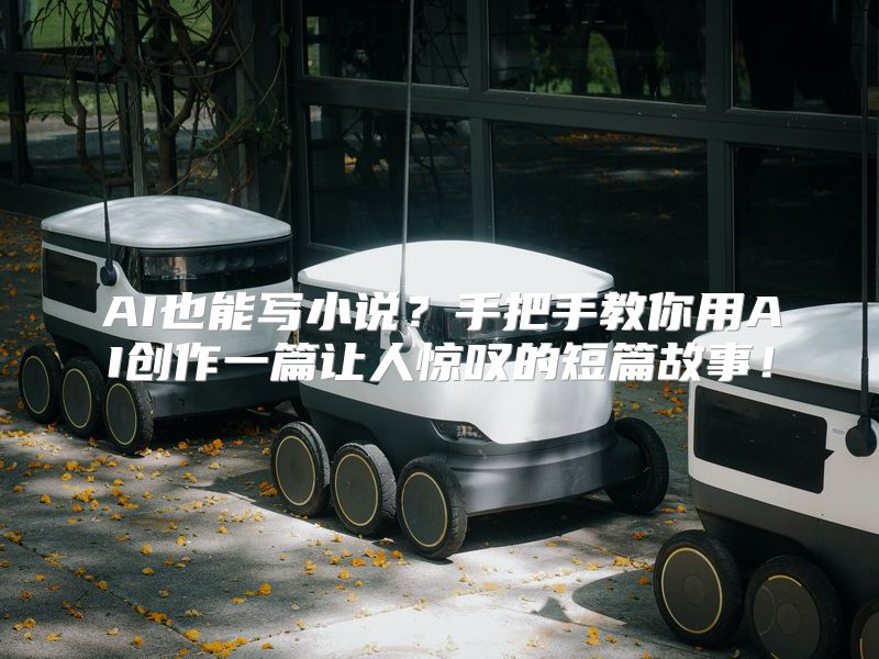 AI也能写小说？手把手教你用AI创作一篇让人惊叹的短篇故事！