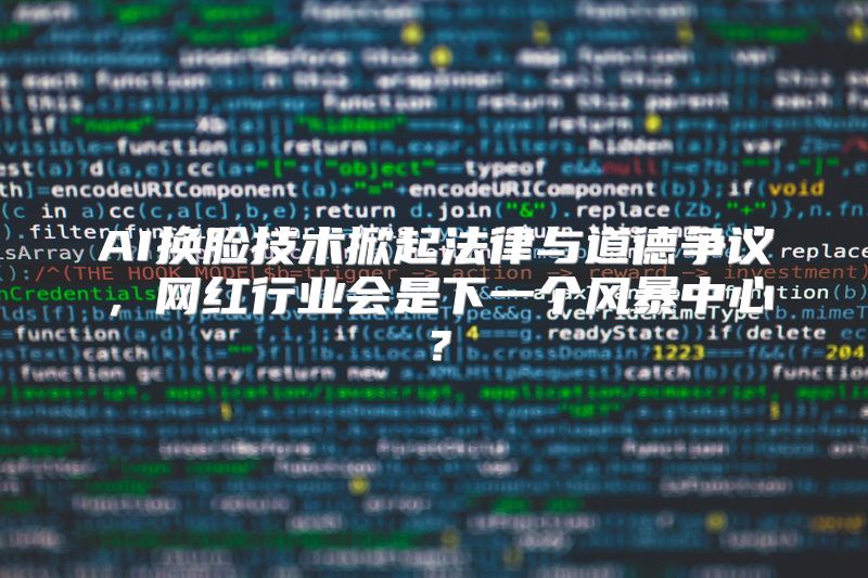 AI换脸技术掀起法律与道德争议，网红行业会是下一个风暴中心？
