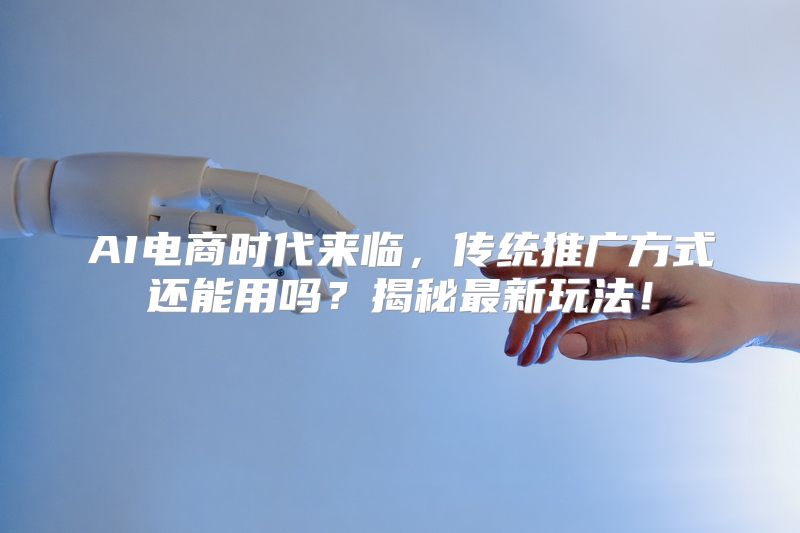 AI电商时代来临，传统推广方式还能用吗？揭秘最新玩法！