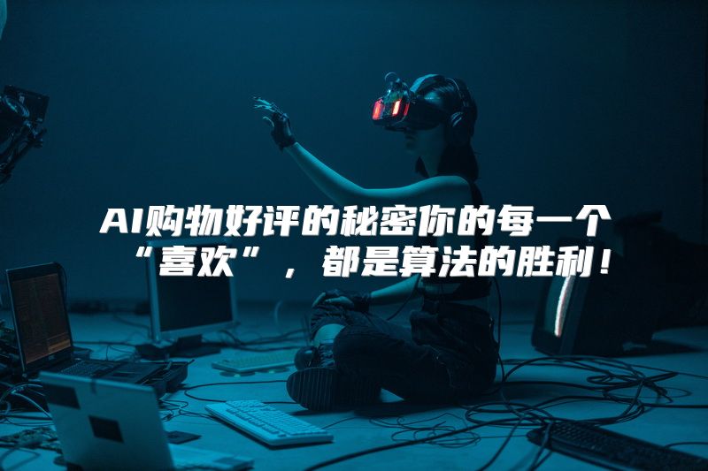 AI购物好评的秘密你的每一个“喜欢”，都是算法的胜利！