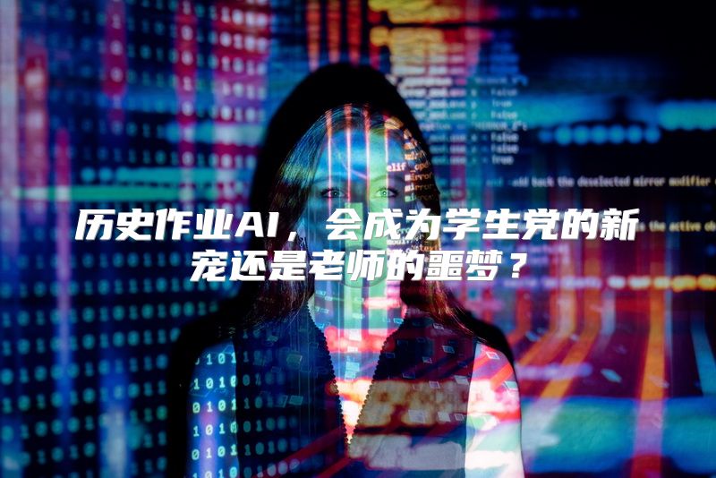历史作业AI，会成为学生党的新宠还是老师的噩梦？