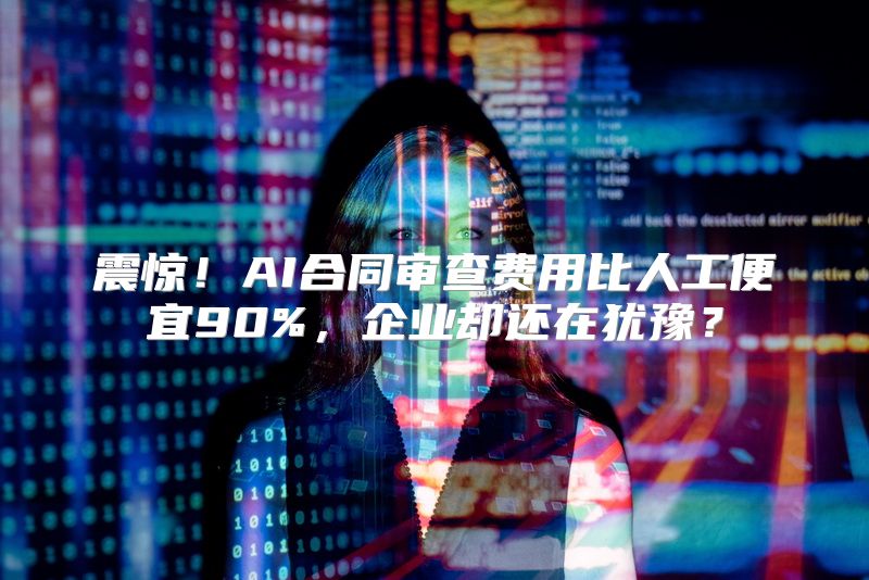 震惊！AI合同审查费用比人工便宜90%，企业却还在犹豫？