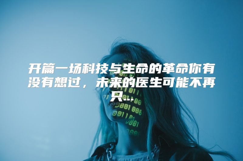 开篇一场科技与生命的革命你有没有想过，未来的医生可能不再只...