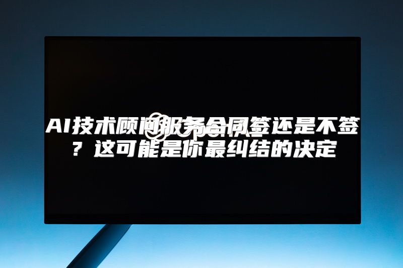 AI技术顾问服务合同签还是不签？这可能是你最纠结的决定