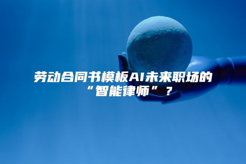 劳动合同书模板AI未来职场的“智能律师”？