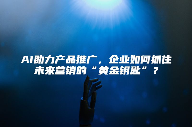 AI助力产品推广，企业如何抓住未来营销的“黄金钥匙”？