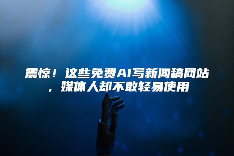 震惊！这些免费AI写新闻稿网站，媒体人却不敢轻易使用