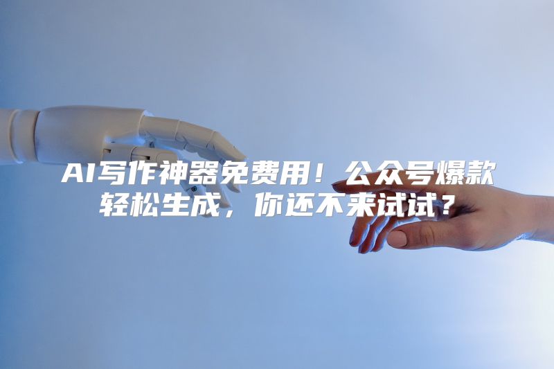 AI写作神器免费用！公众号爆款轻松生成，你还不来试试？