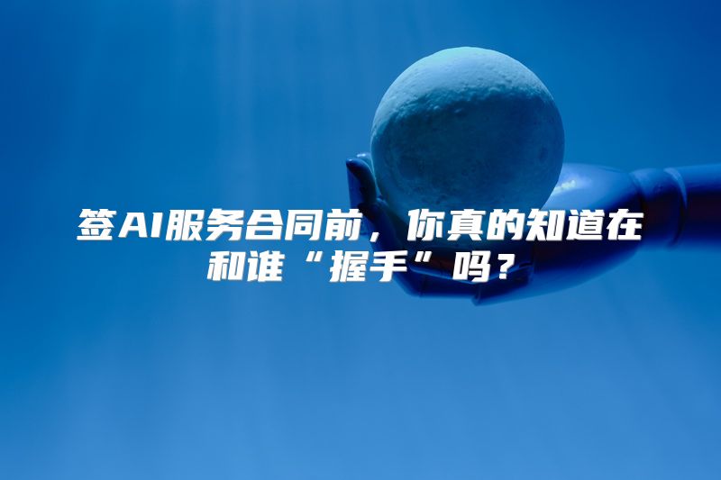 签AI服务合同前，你真的知道在和谁“握手”吗？