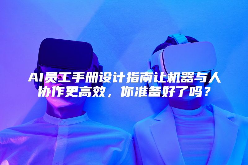 AI员工手册设计指南让机器与人协作更高效，你准备好了吗？