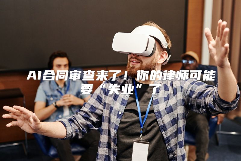 AI合同审查来了！你的律师可能要“失业”了