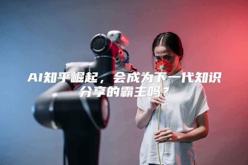 AI知乎崛起，会成为下一代知识分享的霸主吗？