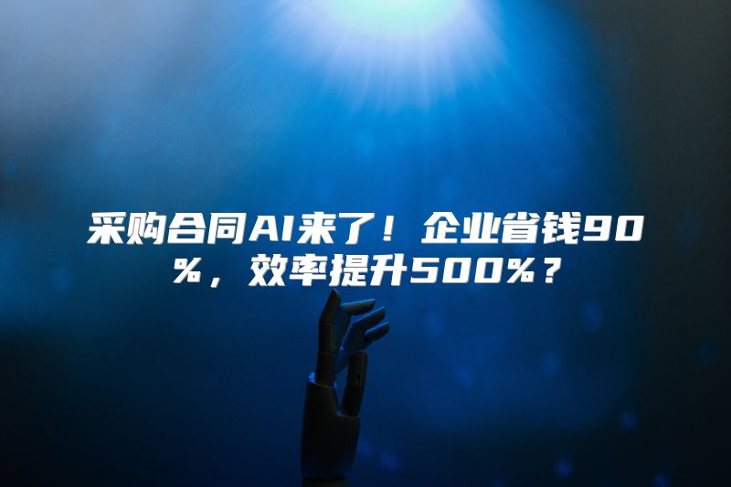 采购合同AI来了！企业省钱90%，效率提升500%？