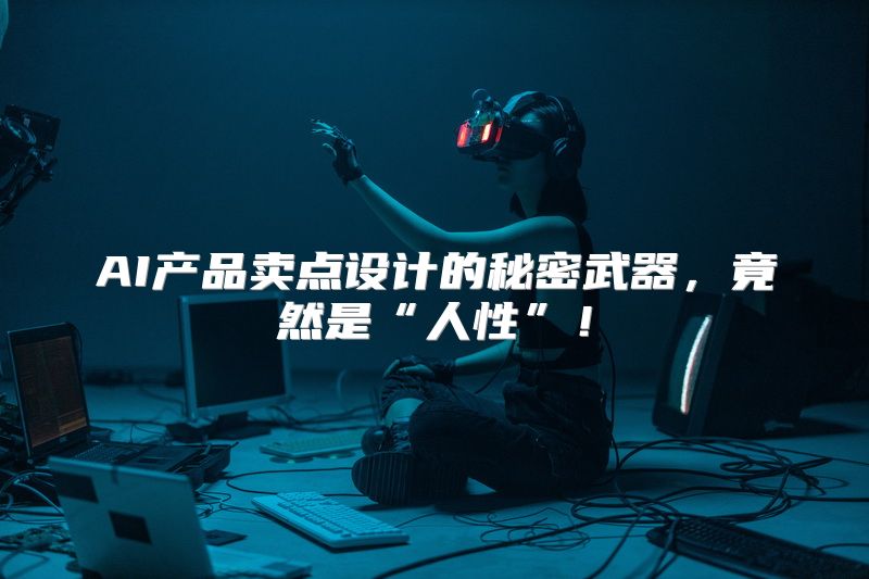 AI产品卖点设计的秘密武器，竟然是“人性”！