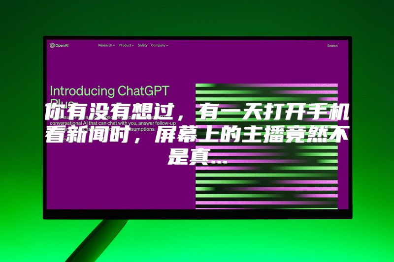 你有没有想过，有一天打开手机看新闻时，屏幕上的主播竟然不是真...