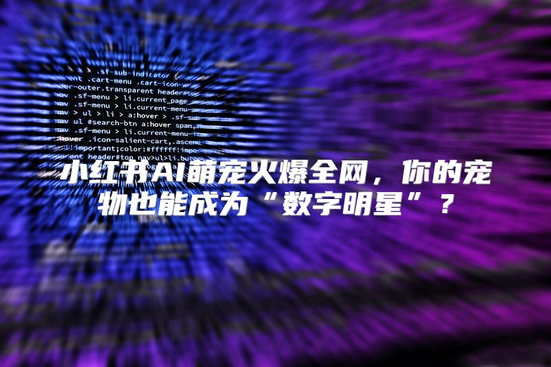 小红书AI萌宠火爆全网，你的宠物也能成为“数字明星”？