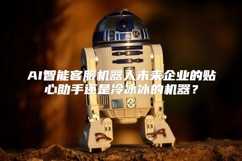 AI智能客服机器人未来企业的贴心助手还是冷冰冰的机器？