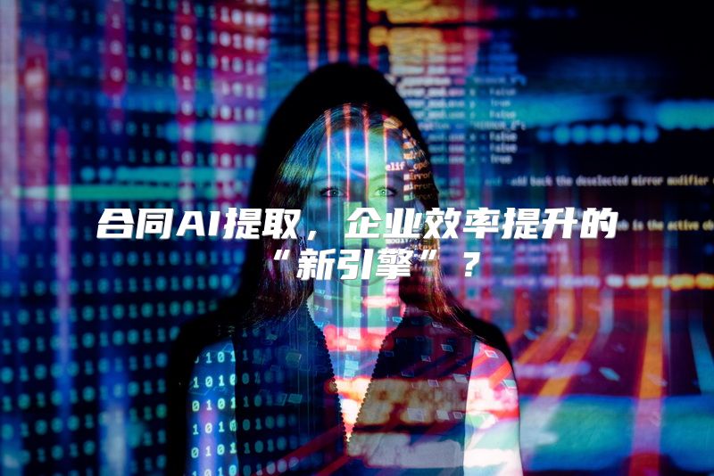 合同AI提取，企业效率提升的“新引擎”？