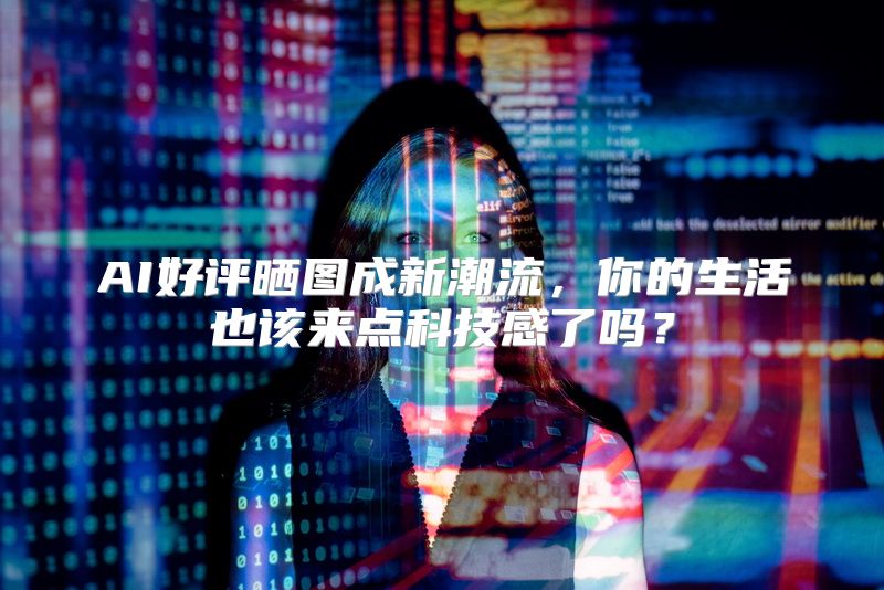 AI好评晒图成新潮流，你的生活也该来点科技感了吗？