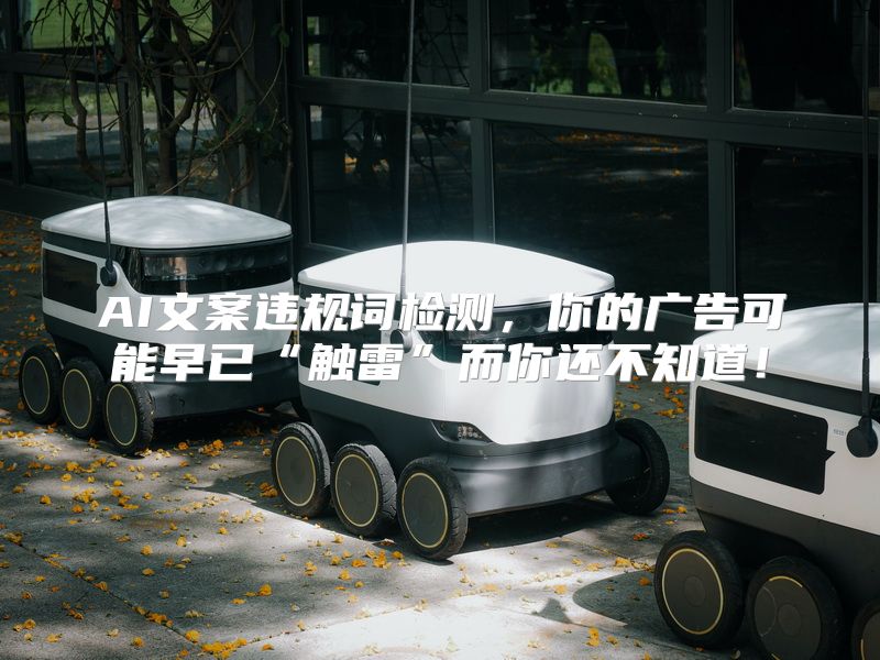 AI文案违规词检测，你的广告可能早已“触雷”而你还不知道！