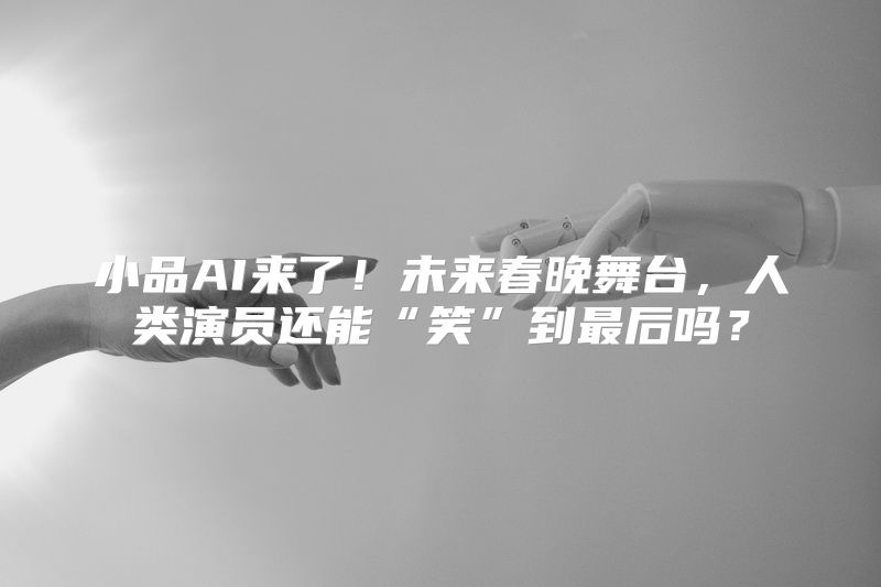 小品AI来了！未来春晚舞台，人类演员还能“笑”到最后吗？