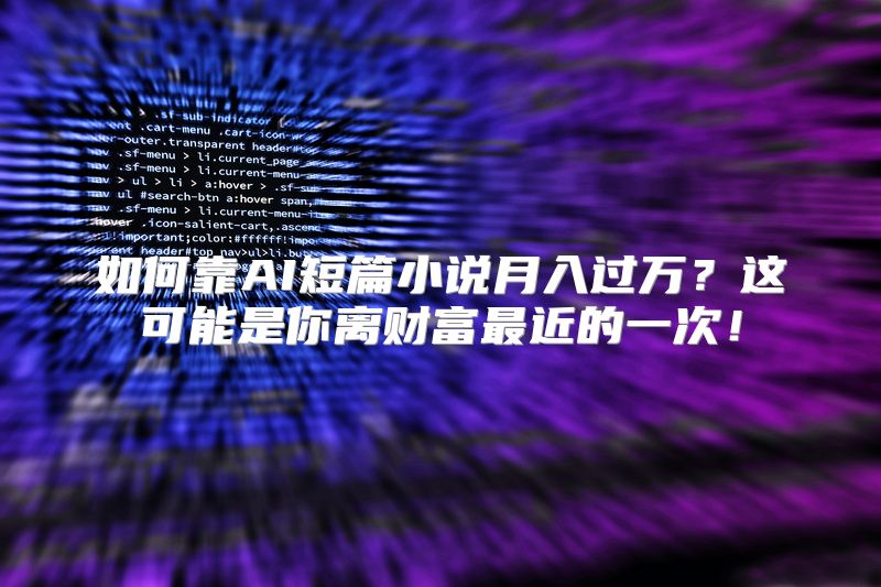如何靠AI短篇小说月入过万？这可能是你离财富最近的一次！