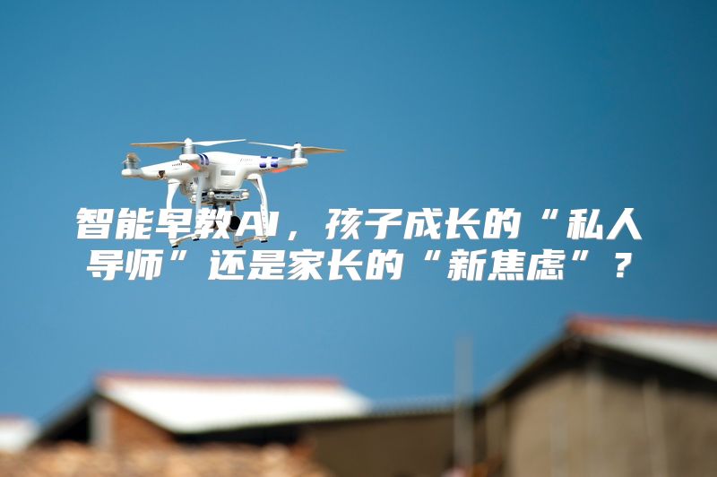 智能早教AI，孩子成长的“私人导师”还是家长的“新焦虑”？