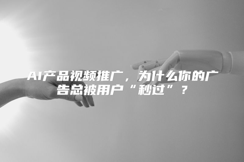 AI产品视频推广，为什么你的广告总被用户“秒过”？