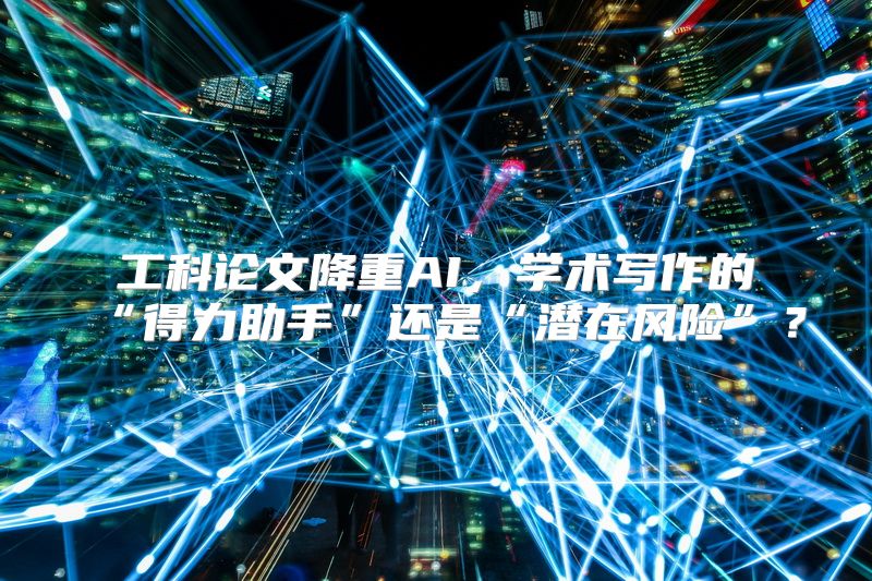 工科论文降重AI，学术写作的“得力助手”还是“潜在风险”？