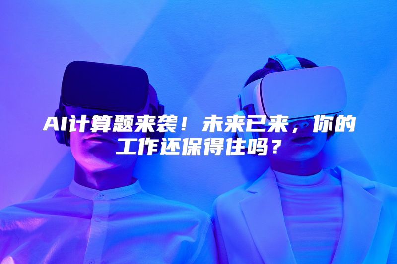 AI计算题来袭！未来已来，你的工作还保得住吗？