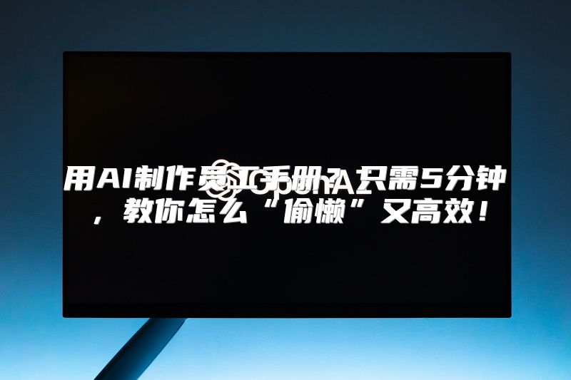 用AI制作员工手册？只需5分钟，教你怎么“偷懒”又高效！