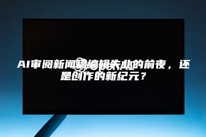 AI审阅新闻稿编辑失业的前夜，还是创作的新纪元？
