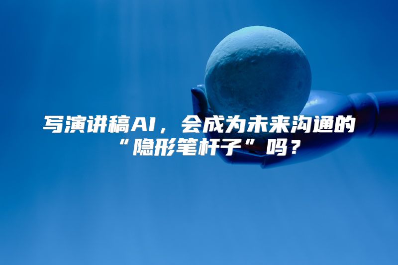 写演讲稿AI，会成为未来沟通的“隐形笔杆子”吗？
