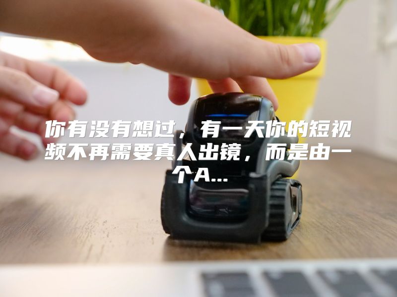你有没有想过，有一天你的短视频不再需要真人出镜，而是由一个A...