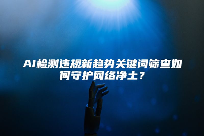 AI检测违规新趋势关键词筛查如何守护网络净土？