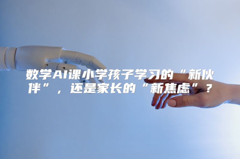 数学AI课小学孩子学习的“新伙伴”，还是家长的“新焦虑”？