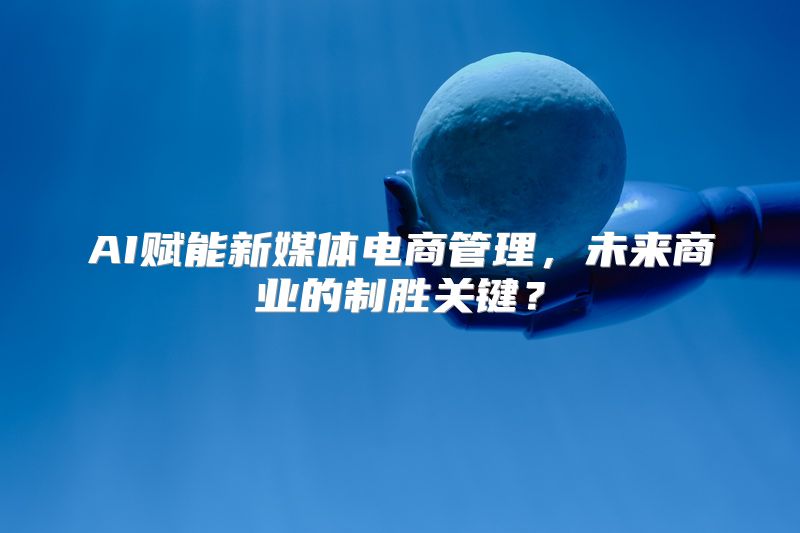 AI赋能新媒体电商管理，未来商业的制胜关键？