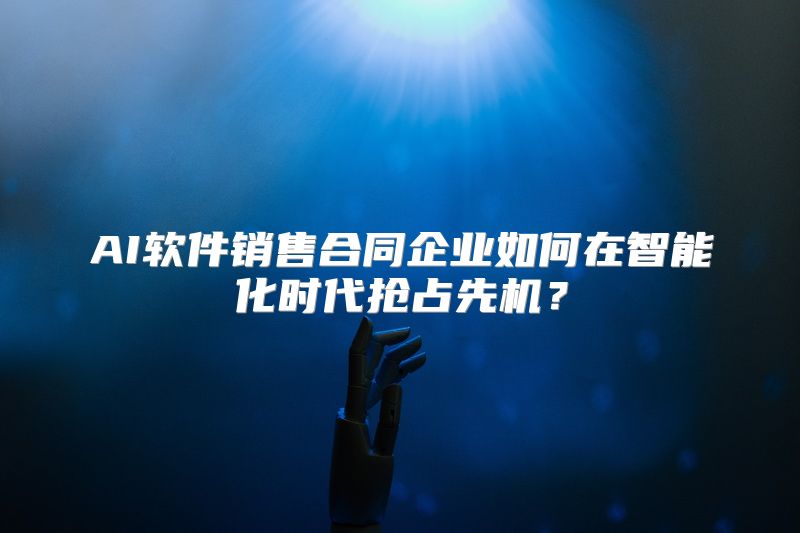 AI软件销售合同企业如何在智能化时代抢占先机？