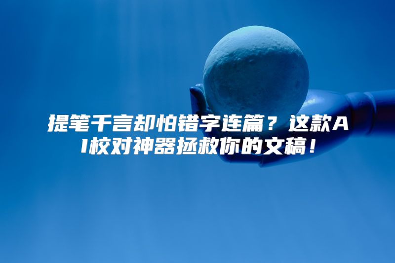 提笔千言却怕错字连篇？这款AI校对神器拯救你的文稿！