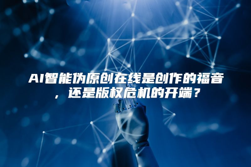 AI智能伪原创在线是创作的福音，还是版权危机的开端？