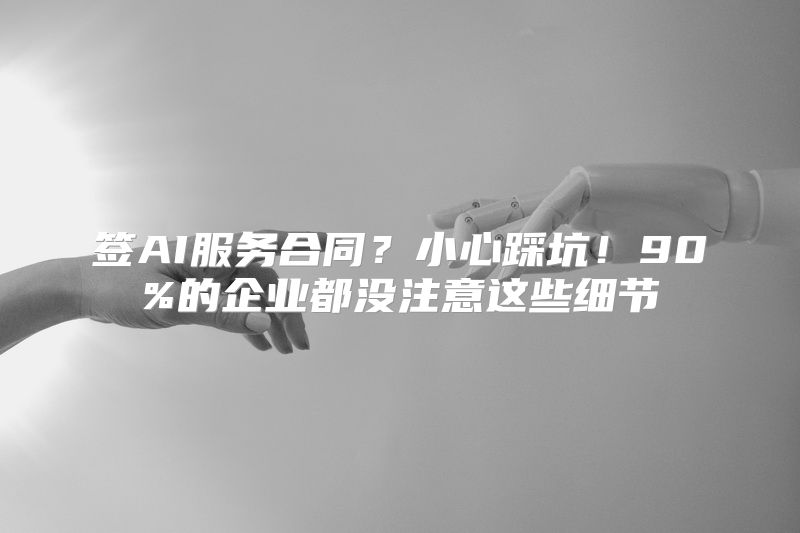 签AI服务合同？小心踩坑！90%的企业都没注意这些细节