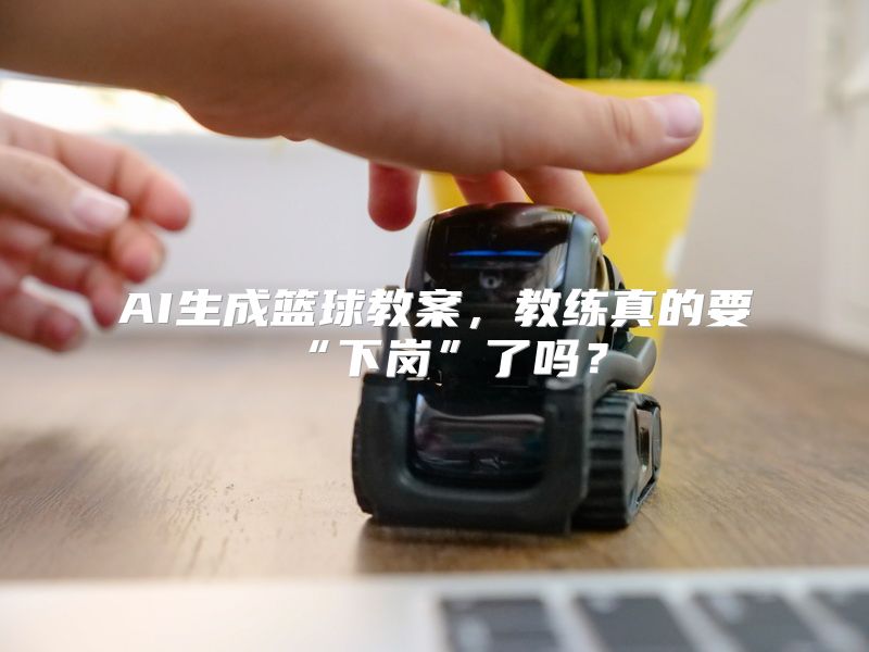 AI生成篮球教案，教练真的要“下岗”了吗？