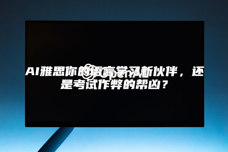 AI雅思你的语言学习新伙伴，还是考试作弊的帮凶？
