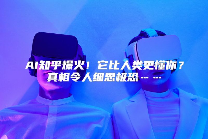 AI知乎爆火！它比人类更懂你？真相令人细思极恐……