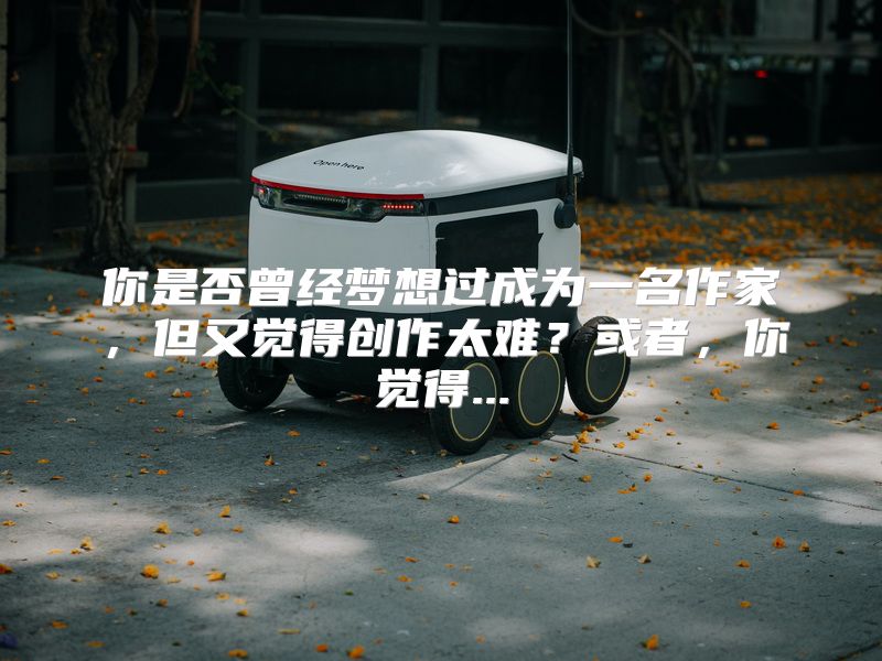你是否曾经梦想过成为一名作家，但又觉得创作太难？或者，你觉得...
