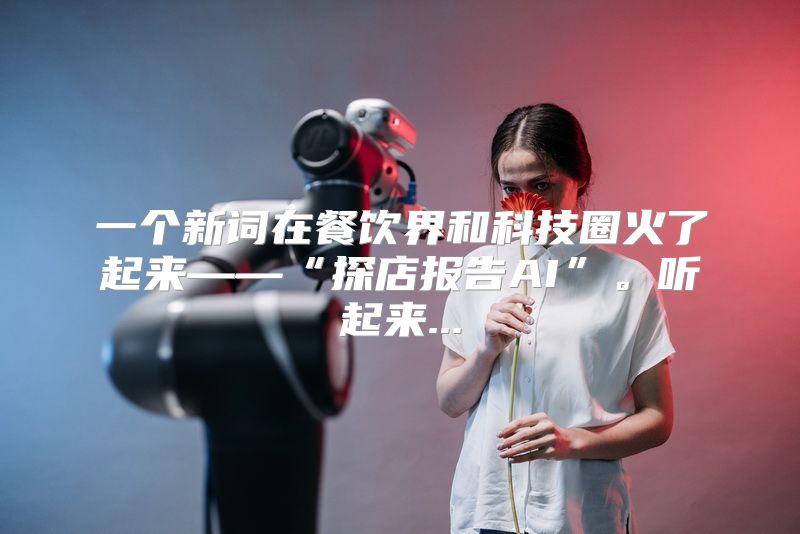 一个新词在餐饮界和科技圈火了起来——“探店报告AI”。听起来...